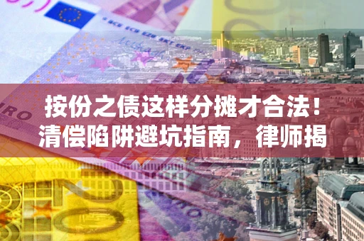 济南按份之债这样分摊才合法！清偿陷阱避坑指南，律师揭秘关键条款