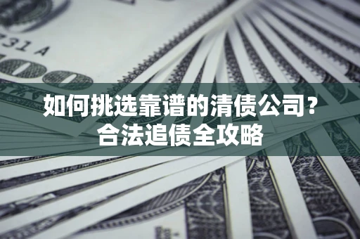 济南如何挑选靠谱的清债公司?合法追债全攻略 济南如何挑选靠谱的清债公司?合法追债全攻略