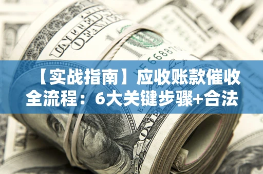 济南【实战指南】应收账款催收全流程：6大关键步骤+合法回款技巧