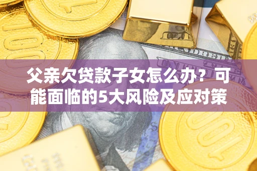 济南父亲欠贷款子女怎么办?可能面临的5大风险及应对策略 济南父亲欠贷款子女怎么办?可能面临的5大风险及应对策略