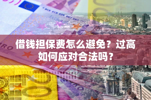 济南借钱担保费怎么避免？过高如何应对合法吗？