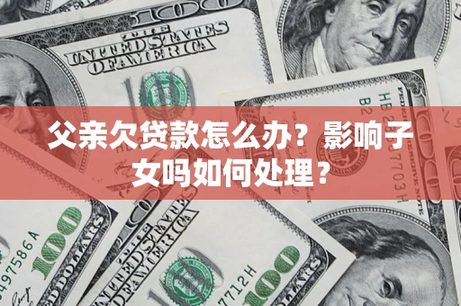 济南父亲欠贷款怎么办？影响子女吗如何处理？