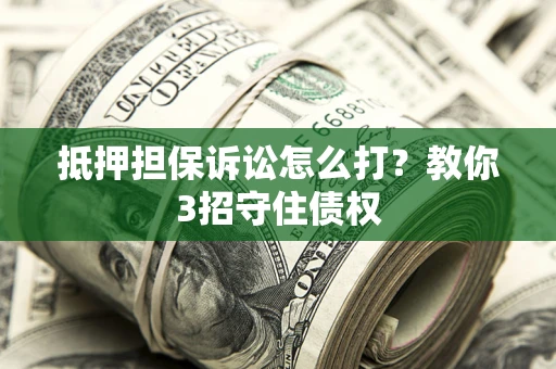 济南抵押担保诉讼怎么打？教你3招守住债权