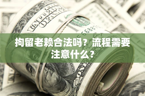 济南拘留老赖合法吗？流程需要注意什么？