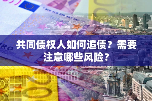 济南共同债权人如何追债？需要注意哪些风险？