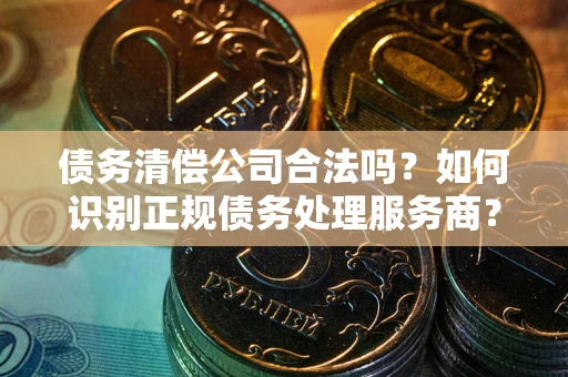 济南债务清偿公司合法吗？如何识别正规债务处理服务商？