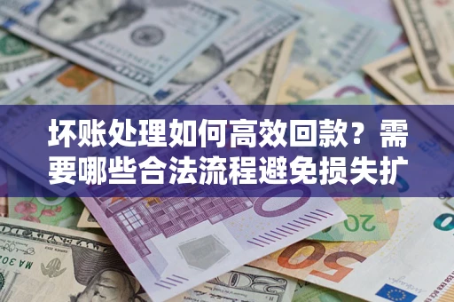 济南坏账处理如何高效回款？需要哪些合法流程避免损失扩大？