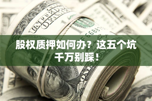济南股权质押如何办？这五个坑千万别踩！