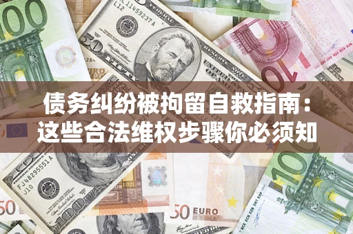 济南债务纠纷被拘留自救指南：这些合法维权步骤你必须知道！