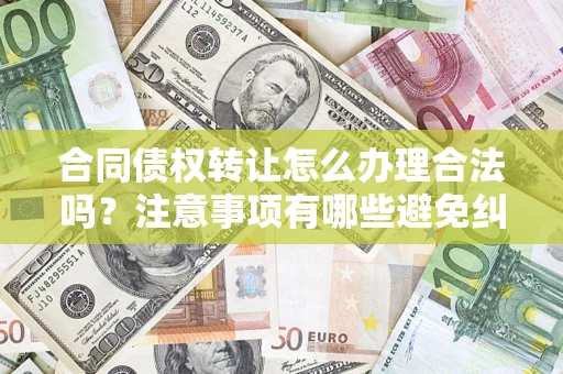 济南合同债权转让怎么办理合法吗？注意事项有哪些避免纠纷？