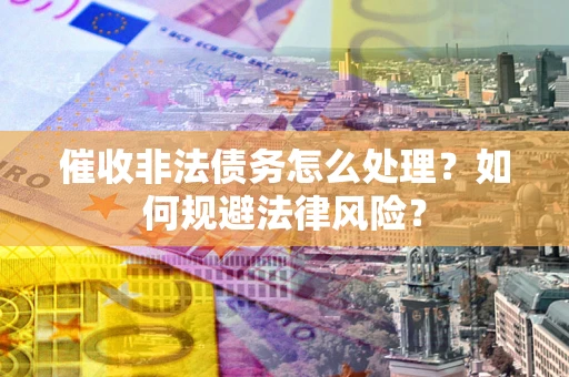 济南催收非法债务怎么处理？如何规避法律风险？