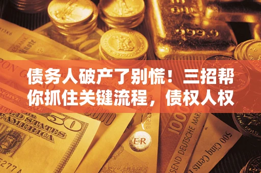 济南债务人破产了别慌！三招帮你抓住关键流程，债权人权益不再缩水