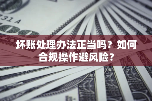 济南坏账处理办法正当吗？如何合规操作避风险？