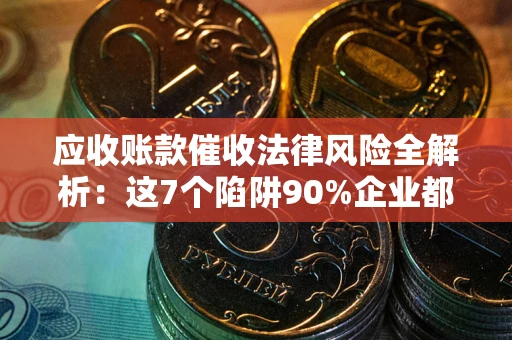 济南应收账款催收法律风险全解析：这7个陷阱90%企业都踩过（含合规应对指南）