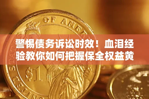 济南警惕债务诉讼时效！血泪经验教你如何把握保全权益黄金期