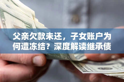 济南父亲欠款未还，子女账户为何遭冻结？深度解读继承债务迷局