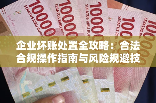 济南企业坏账处置全攻略：合法合规操作指南与风险规避技巧解析