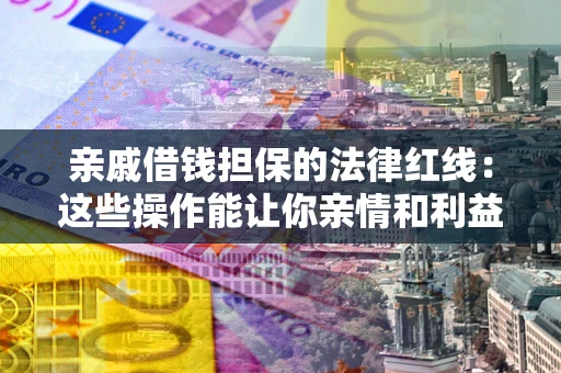 济南亲戚借钱担保的法律红线：这些操作能让你亲情和利益两不误