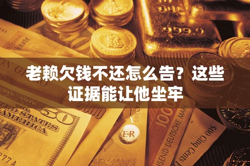 济南老赖欠钱不还怎么告？这些证据能让他坐牢