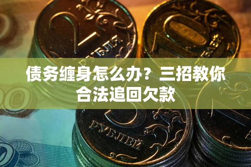 济南债务缠身怎么办？三招教你合法追回欠款