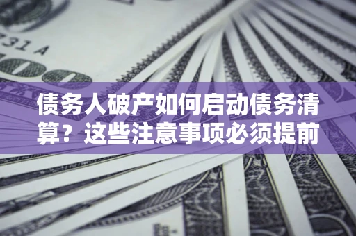 济南债务人破产如何启动债务清算？这些注意事项必须提前知道