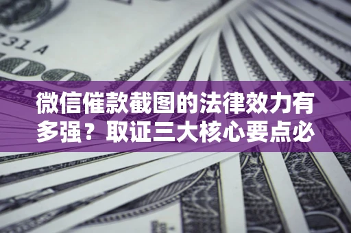 济南微信催款截图的法律效力有多强？取证三大核心要点必须知道！