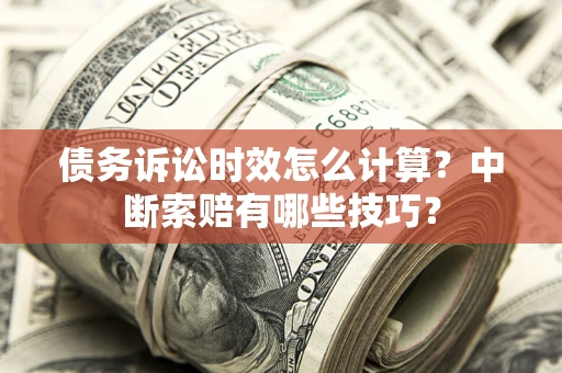 济南债务诉讼时效怎么计算？中断索赔有哪些技巧？