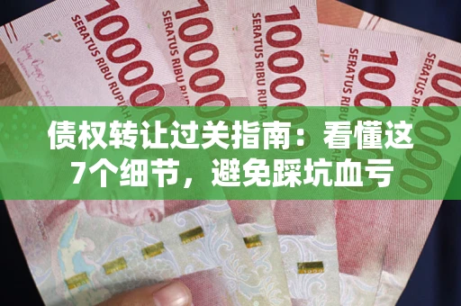 济南债权转让过关指南：看懂这7个细节，避免踩坑血亏