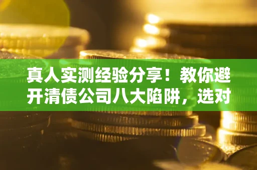 济南真人实测经验分享！教你避开清债公司八大陷阱，选对机构少走十年弯路