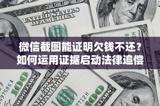 济南微信截图能证明欠钱不还？如何运用证据启动法律追偿程序？