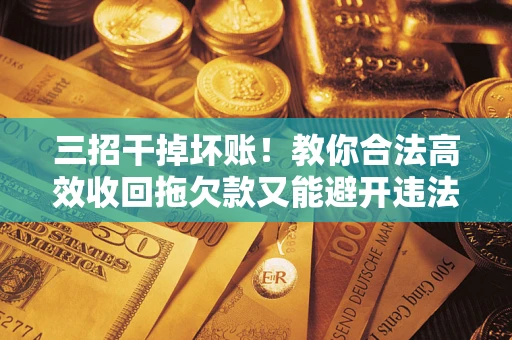 济南三招干掉坏账！教你合法高效收回拖欠款又能避开违法雷区