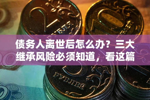 济南债务人离世后怎么办？三大继承风险必须知道，看这篇就够了