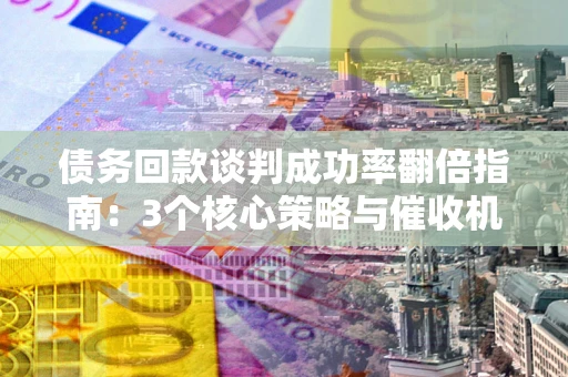 济南债务回款谈判成功率翻倍指南：3个核心策略与催收机构避坑法则