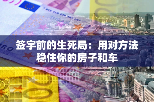 济南签字前的生死局：用对方法稳住你的房子和车