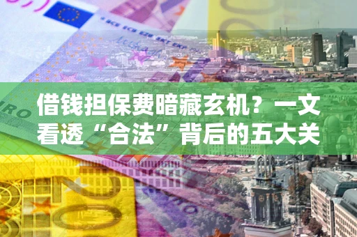 济南借钱担保费暗藏玄机？一文看透“合法”背后的五大关键陷阱