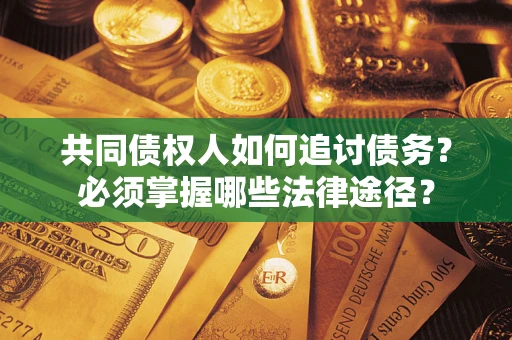 济南共同债权人如何追讨债务？必须掌握哪些法律途径？