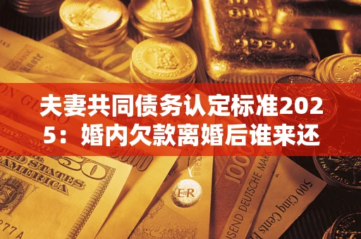济南夫妻共同债务认定标准2025:婚内欠款离婚后谁来还? 济南夫妻共同债务认定标准2025:婚内欠款离婚后谁来还?