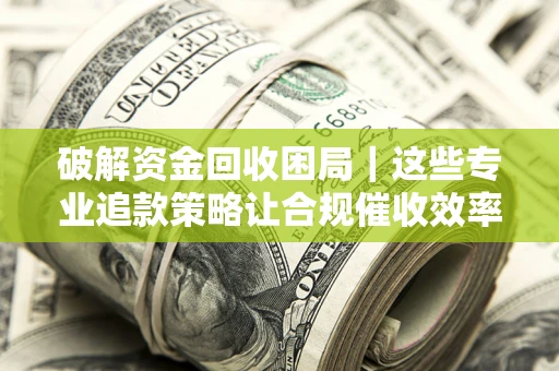济南破解资金回收困局｜这些专业追款策略让合规催收效率翻倍