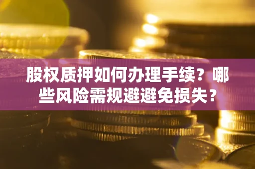 济南股权质押如何办理手续？哪些风险需规避避免损失？