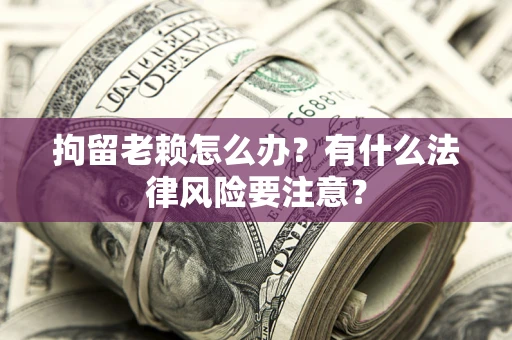 济南拘留老赖怎么办？有什么法律风险要注意？