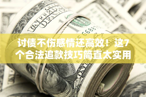 济南讨债不伤感情还高效！这7个合法追款技巧简直太实用