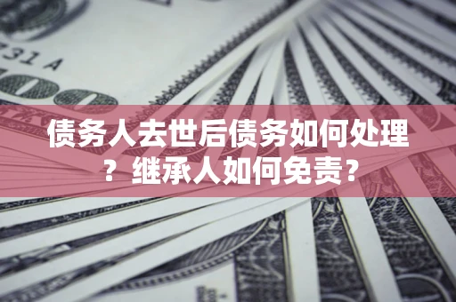 济南债务人去世后债务如何处理？继承人如何免责？