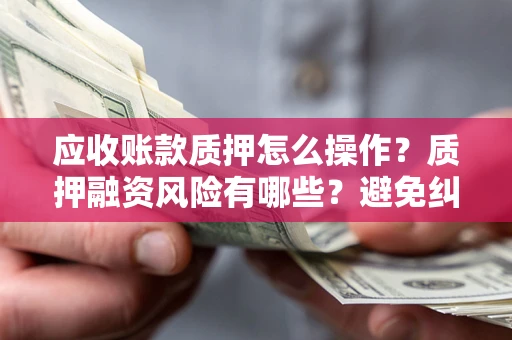 济南应收账款质押怎么操作？质押融资风险有哪些？避免纠纷高效融资技巧