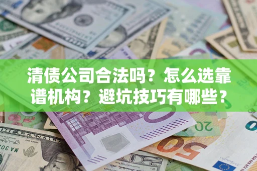 济南清债公司合法吗？怎么选靠谱机构？避坑技巧有哪些？