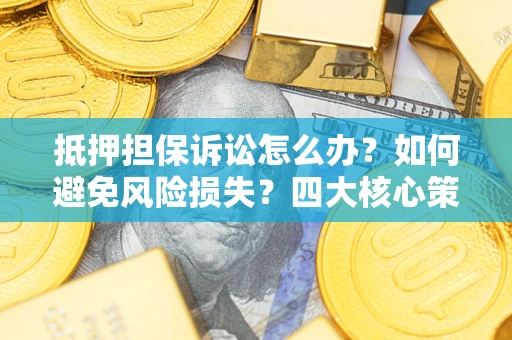 济南抵押担保诉讼怎么办？如何避免风险损失？四大核心策略全解读
