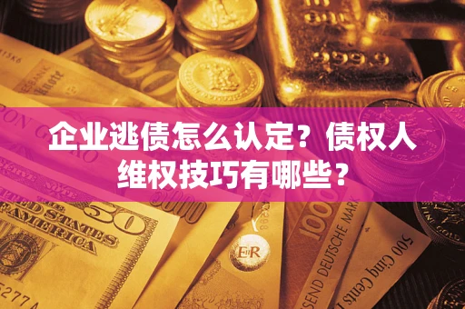 济南企业逃债怎么认定？债权人维权技巧有哪些？