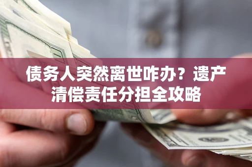 济南债务人突然离世咋办？遗产清偿责任分担全攻略