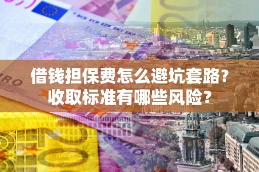 济南借钱担保费怎么避坑套路?收取标准有哪些风险? 济南借钱担保费怎么避坑套路?收取标准有哪些风险?