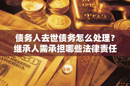 济南债务人去世债务怎么处理？继承人需承担哪些法律责任？
