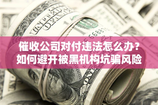 济南催收公司对付违法怎么办？如何避开被黑机构坑骗风险
